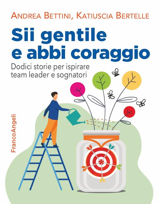 Sii gentile e abbi coraggio. Dodici storie per ispirare team leader e sognatori - Andrea Bettini,Katiuscia Bertelle - copertina