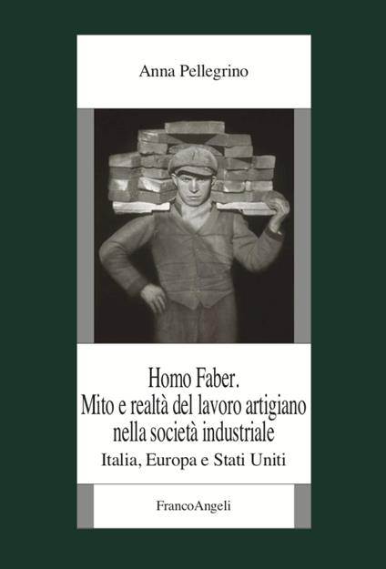 Homo faber. Mito e realtà del lavoro artigiano nella società industriale. Italia, Europa e Stati Uniti - Anna Pellegrino - copertina