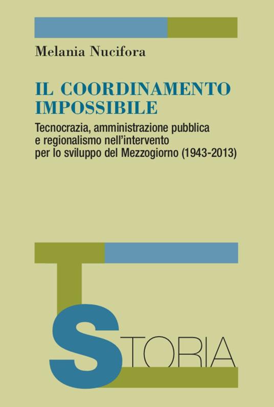 Il coordinamento impossibile. Tecnocrazia, amministrazione pubblica e regionalismo nell'intervento per lo sviluppo del Mezzogiorno (1943-2013) - Melania Nucifora - copertina