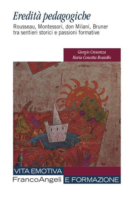 Eredità pedagogiche. Rosseau, Montessori, don Milano, Bruner tra sentieri storici e passioni formative - Giorgio Crescenza,Maria Concetta Rossiello - copertina