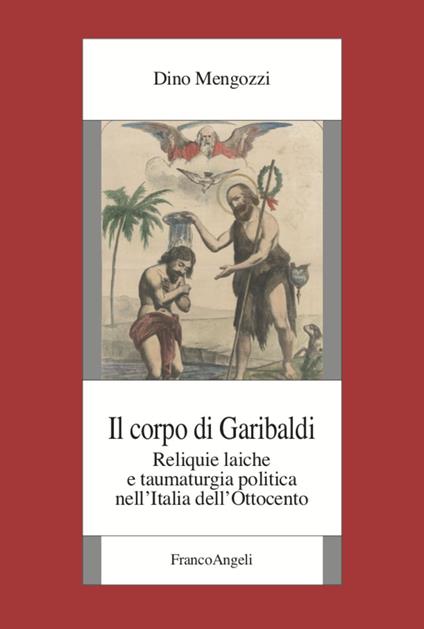 Il corpo di Garibaldi. Reliquie laiche e taumaturgia politica nell'Italia dell'Ottocento - Dino Mengozzi - copertina