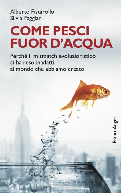 Come pesci fuor d'acqua. Perché il mismatch evoluzionistico ci ha reso inadatti al mondo che abbiamo creato - Alberto Fistarollo,Silvia Faggian - copertina