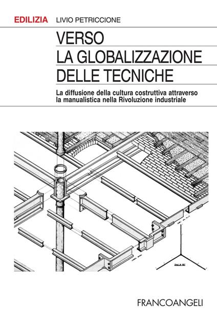 Verso la globalizzazione delle tecniche. La diffusione della cultura costruttiva attraverso la manualistica nella rivoluzione industriale - Livio Petriccione - copertina