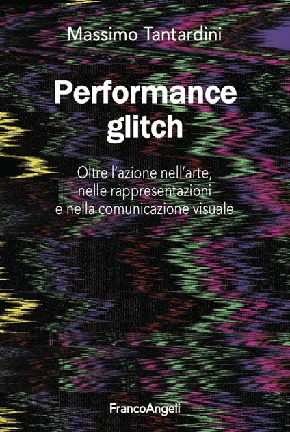 Performance Glitch. Oltre l’azione nell'arte, nelle rappresentazioni e nella comunicazione visuale - Massimo Tantardini - copertina