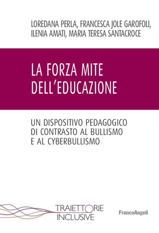 La forza mite dell'educazione. Un dispositivo pedagogico di contrasto al bullismo e cyberbullismo - Loredana Perla,Francesca Jole Garofoli,Ilenia Amati - copertina