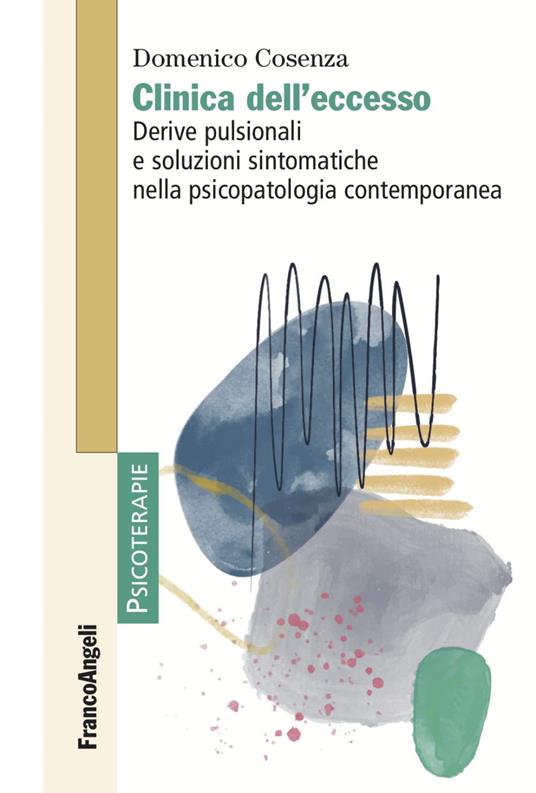 Clinica dell'eccesso. Derive pulsionali e soluzioni sintomatiche nella psicopatologia contemporanea - Domenico Cosenza - copertina