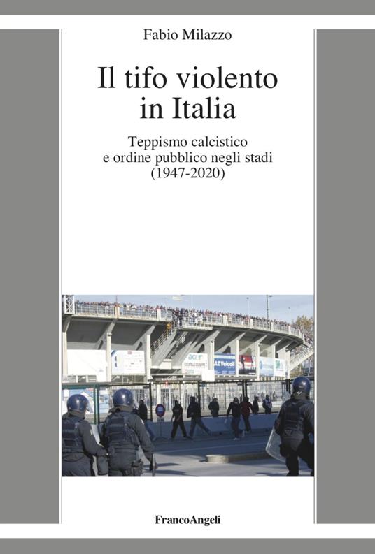 Il tifo violento in Italia. Teppismo calcistico e ordine pubblico negli stadi (1947-2020) - Fabio Milazzo - copertina