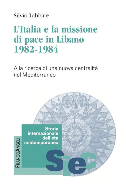 L'Italia e la missione di pace in Libano (1982-1984). Alla ricerca di una nuova centralità nel Mediterraneo - Silvio Labbate - copertina