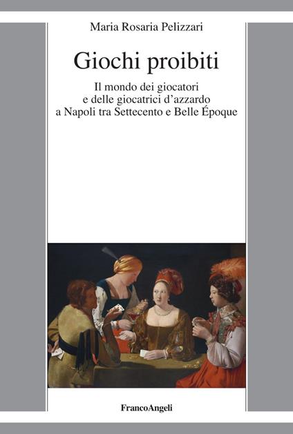 Giochi proibiti. Il mondo dei giocatori e delle giocatrici d’azzardo a Napoli tra Settecento e Belle Époque - Maria Rosaria Pelizzari - copertina