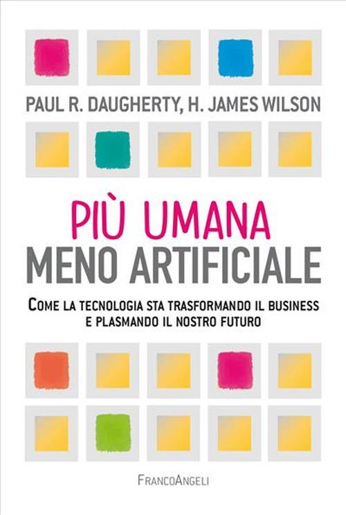 Più umana, meno artificiale. Come la tecnologia sta trasformando il business e plasmando il nostro futuro - Paul R. Daugherty,H. James Wilson - copertina