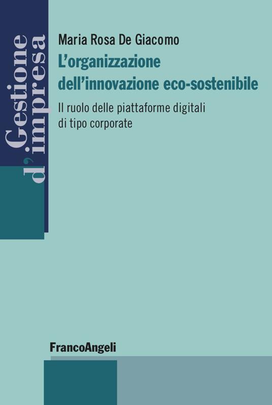 L'organizzazione dell'innovazione eco-sostenibile. Il ruolo delle piattaforme digitali di tipo corporate - Maria Rosa De Giacomo - copertina
