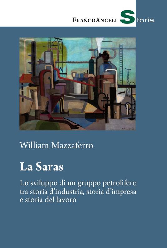 La Saras. Lo sviluppo di un gruppo petrolifero tra storia d’industria, storia d'impresa e storia del lavoro - William Mazzaferro - copertina