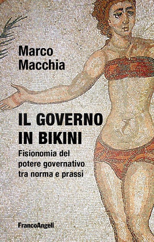 Il governo in bikini. Fisionomia del potere governativo tra norma e prassi - Marco Macchia - copertina