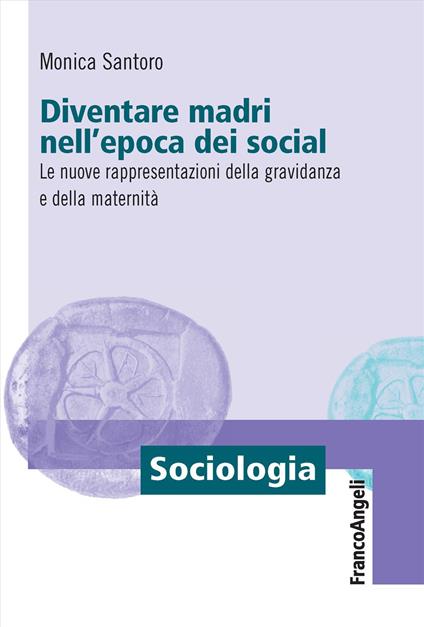 Diventare madri nell'epoca dei social. Le nuove rappresentazioni della gravidanza e della maternità - Monica Santoro - copertina
