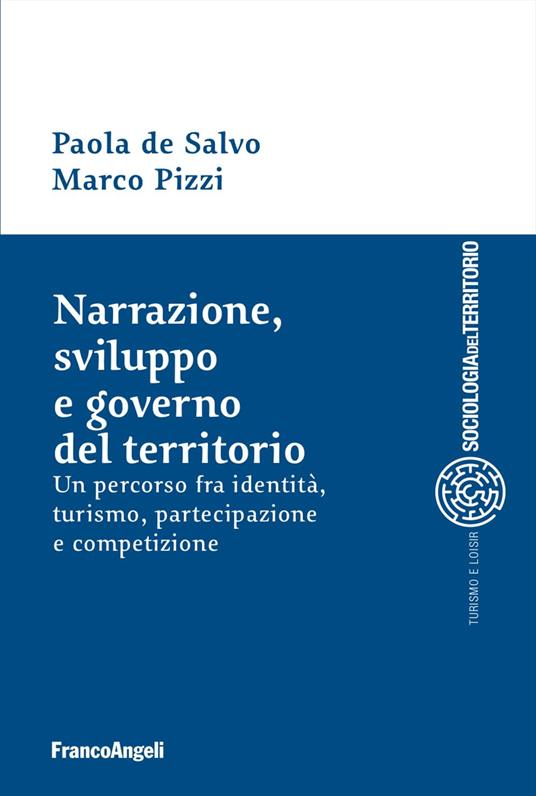 Narrazione, sviluppo e governo del territorio. Un percorso fra identità, turismo, partecipazione e competizione - Paola De Salvo,Marco Pizzi - copertina