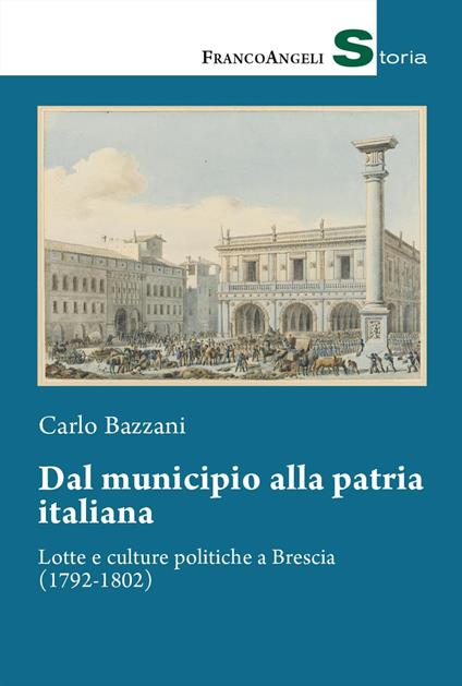 Dal municipio alla patria italiana. Lotte e culture politiche a Brescia (1792-1802) - Carlo Bazzani - copertina