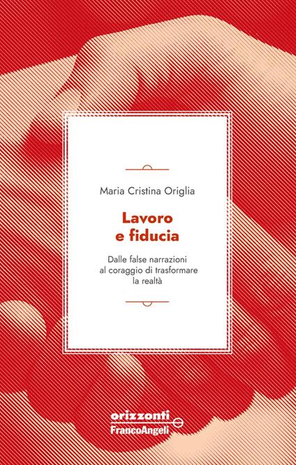 Lavoro e fiducia. Dalle false narrazioni al coraggio di trasformare la realtà - Maria Cristina Origlia - copertina