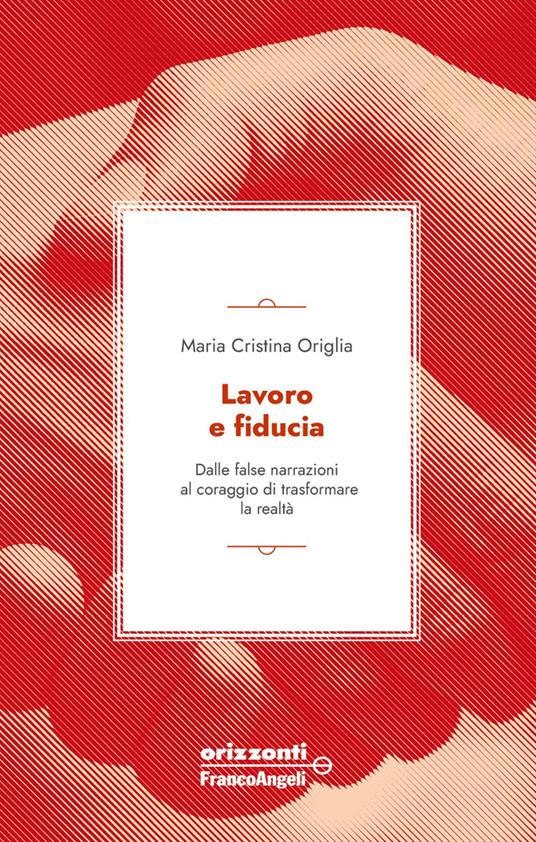 Lavoro e fiducia. Dalle false narrazioni al coraggio di trasformare la realtà - Maria Cristina Origlia - copertina