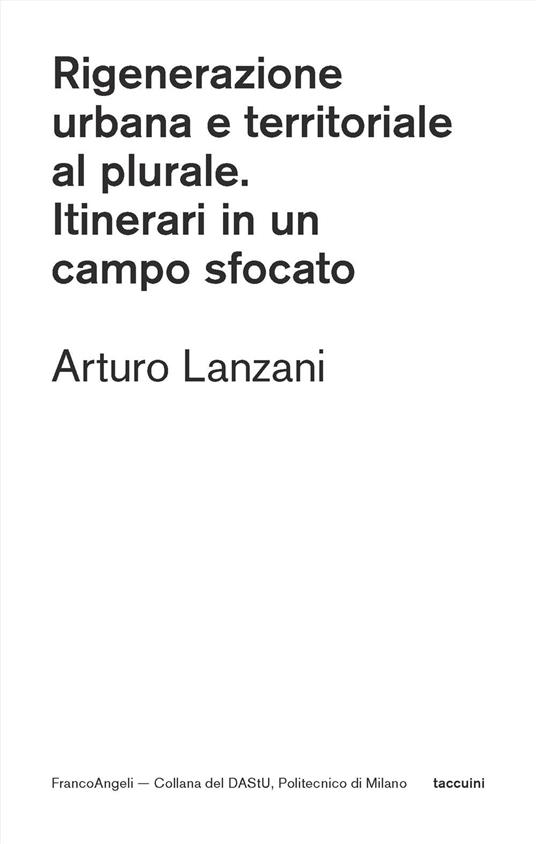 Rigenerazione urbana e territoriale al plurale. Itinerari in un campo sfocato - Arturo Lanzani - copertina