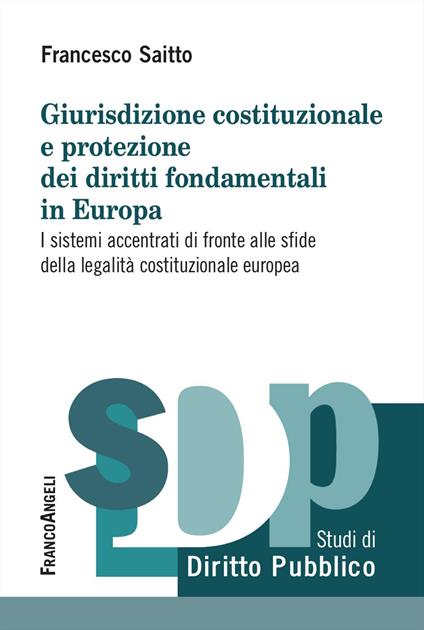 Giurisdizione costituzionale e protezione dei diritti fondamentali in Europa. I sistemi accentrati di fronte alle sfide della legalità costituzionale europea - Francesco Saitto - copertina