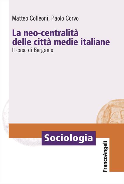 La neo-centralità delle città medie italiane. Il caso di Bergamo - Matteo Colleoni,Paolo Corvo - copertina