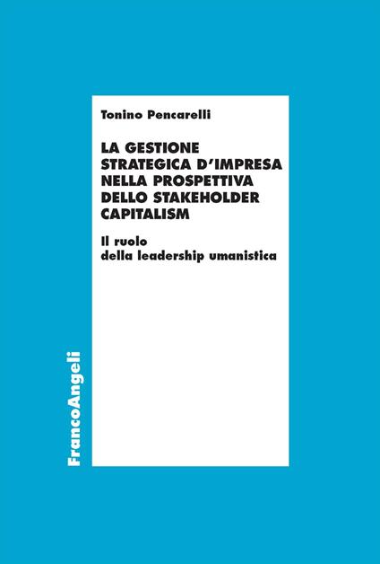 La gestione strategica d'impresa nella prospettiva dello stakeholder capitalism. Il ruolo della leadership umanistica - Tonino Pencarelli - copertina