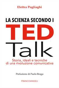 Libro La scienza secondo i TED talk. Storia, ideali e tecniche di una rivoluzione comunicativa Elettra Pogliaghi