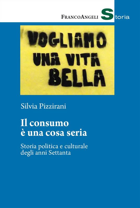 Il consumo è una cosa seria. Storia politica e culturale degli anni Settanta - Silvia Pizzirani - copertina