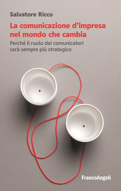 La comunicazione d'impresa nel mondo che cambia. Perché il ruolo dei comunicatori sarà sempre più strategico - Salvatore Ricco - copertina