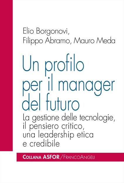 Un profilo per il manager del futuro. La gestione delle tecnologie, il pensiero critico, una leadership etica e credibile - Elio Borgonovi,Filippo Abramo,Mauro Meda - copertina