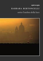 Barbara Bertoncelli. Sotto l'ombra della luce. Ediz. illustrata