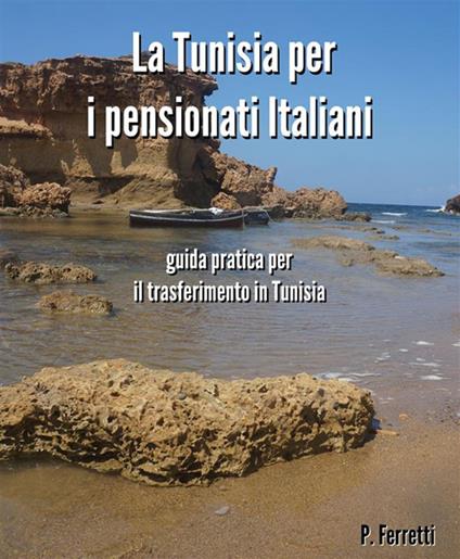 La Tunisia per i pensionati italiani. La guida pratica per il trasferimento in Tunisia - Pierangelo Ferretti - ebook