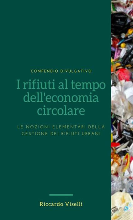 I rifiuti al tempo dell'economia circolare. Le nozioni elementari della gestione dei rifiuti urbani - Riccardo Viselli - copertina