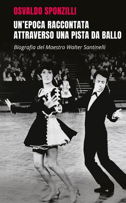 Un'epoca raccontata attraverso una pista da ballo. Biografia del maestro Walter Santinelli - Osvaldo Sponzilli - copertina