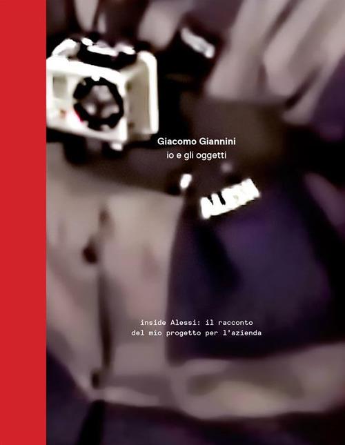 Io e gli oggetti. Inside Alessi: il racconto del mio progetto per l'azienda - Giacomo Giannini,Patrizia Scarzella - ebook