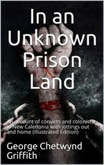In an Unknown Prison Land / An account of convicts and colonists in New Caledonia with / jottings out and home