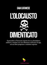L' olocausto dimenticato. Il genocidio in Tasmania ispirato da un colonialismo militare e razzista con una riflessione sull'uomo di oggi, sul suo finto progresso e realistico regresso