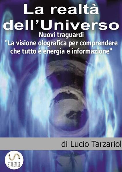 La realtà dell'universo. Nuovi traguardi. «La visione olografica per comprendere che tutto è energia e informazione» - Lucio Tarzariol - ebook