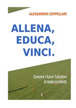 Allena, educa, vinci. Come crescere i futuri calciatori in modo eccellente