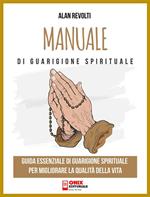 Manuale di guarigione spirituale. Guida essenziale di guarigione spirituale per migliorare la qualità della vita