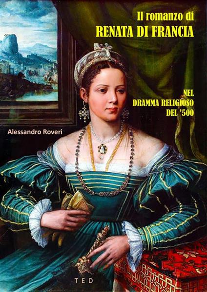 Il romanzo di Renata di Francia. Nel dramma religioso del '500 - Alessandro Roveri - ebook