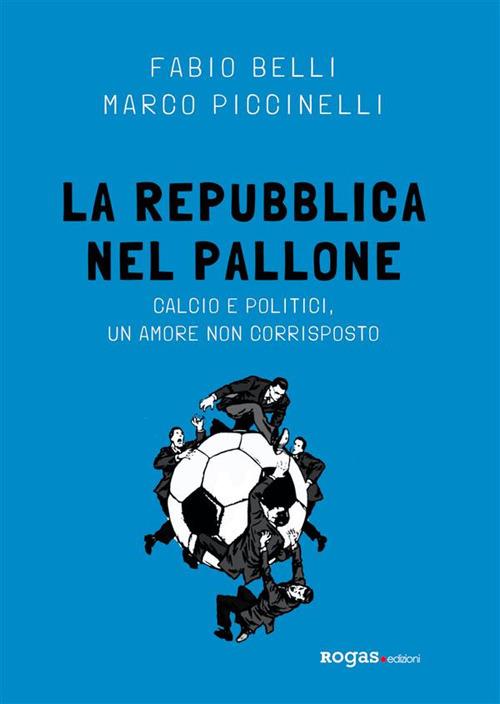 La Repubblica nel pallone. Calcio e politici, un amore non corrisposto - Fabio Belli,Marco Piccinelli - ebook