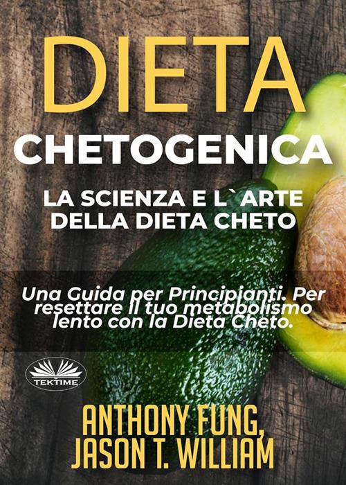 Dieta chetogenica. La scienza e l'arte della dieta cheto. Una guida per principianti. Per resettare il tuo metabolismo lento con la dieta cheto - Anthony Fung,Jason T. William,Valeria Bragante - ebook