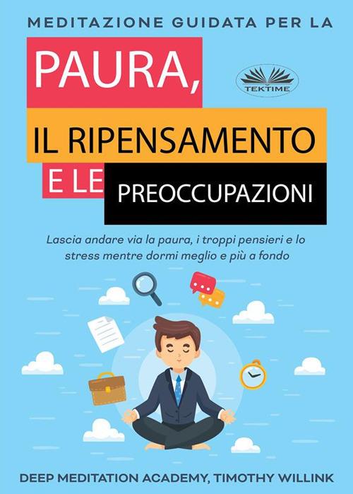 Meditazione guidata per la paura, il ripensamento e le preoccupazioni. Lascia andare via la paura, i troppi pensieri e lo stress mentre dormi meglio e più a fondo - Timothy Willink,Deep Meditation Academy,Fatima Immacolata Pretta - ebook