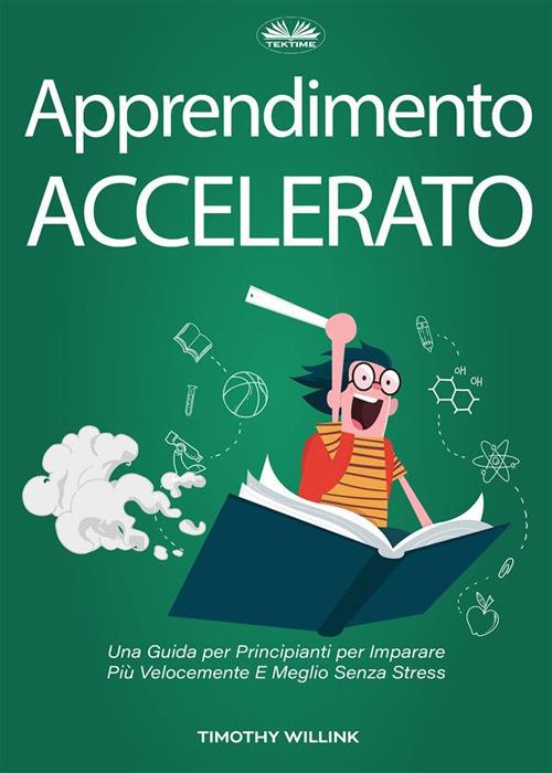 Apprendimento accelerato. Una guida per principianti per imparare più velocemente e meglio senza stress - Timothy Willink,Fatima Immacolata Pretta - ebook