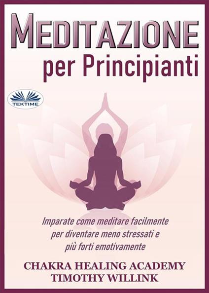 Meditazione per principianti. Imparate come meditare facilmente per diventare meno stressati e più forti emotivamente - Timothy Willink,Alberto Favaro - ebook