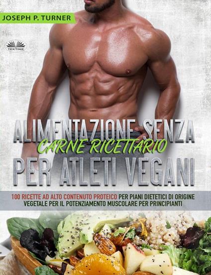 Alimentazione senza carne. Ricettario per atleti vegani. 100 ricette per principianti ad alto contenuto proteico per piani dietetici di origine vegetale - Joseph P. Turner,Valeria Bragante - ebook