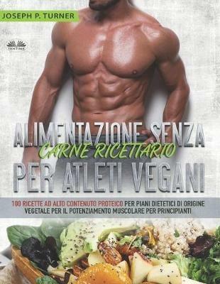 Alimentazione senza carne. Ricettario per atleti vegani. 100 ricette per principianti ad alto contenuto proteico per piani dietetici di origine vegetale - Joseph P. Turner - copertina