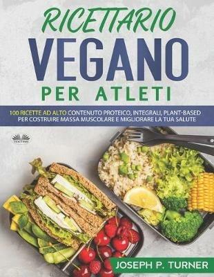 Ricettario vegano per atleti. 100 ricette proteiche, integrali e vegetali per costruire massa muscolare e migliorare la tua salute - Joseph P. Turner - copertina