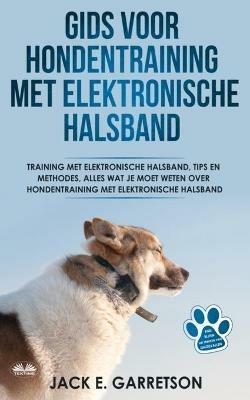 Gids Voor Hondentraining Met Elektronische Halsband. Training Met Elektronische Halsband, Tips En Methodes, Alles Wat Je Moet Weten Over Hondentraining - Jack E. Garretson - copertina